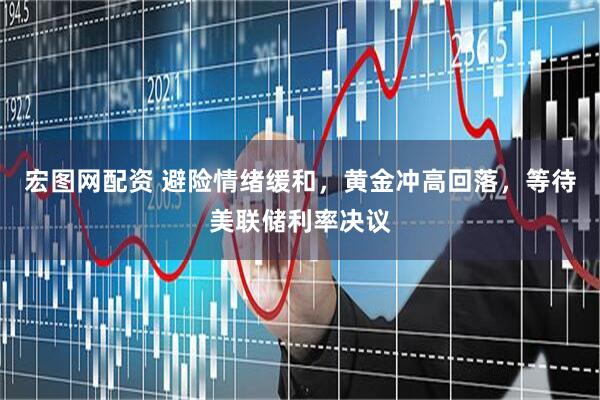 宏图网配资 避险情绪缓和，黄金冲高回落，等待美联储利率决议