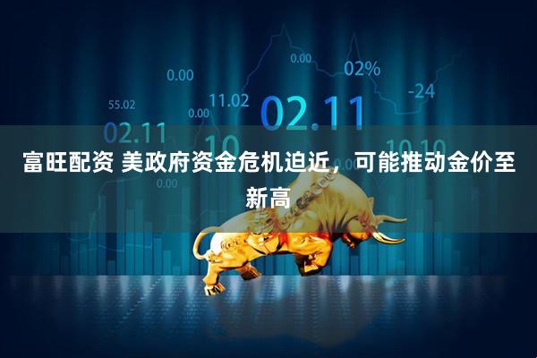 富旺配资 美政府资金危机迫近，可能推动金价至新高
