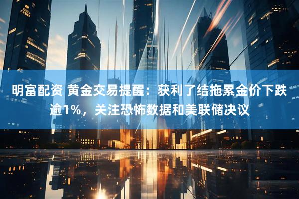 明富配资 黄金交易提醒：获利了结拖累金价下跌逾1%，关注恐怖数据和美联储决议
