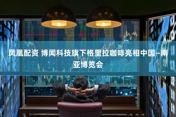 凤凰配资 博闻科技旗下格里拉咖啡亮相中国—南亚博览会