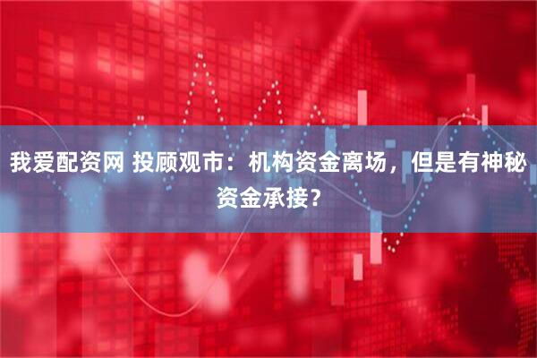 我爱配资网 投顾观市：机构资金离场，但是有神秘资金承接？