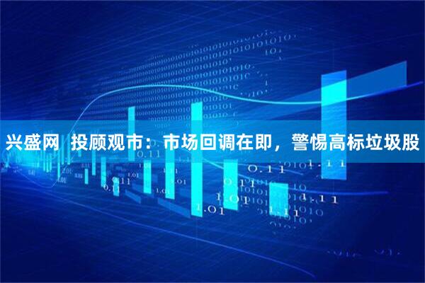 兴盛网  投顾观市：市场回调在即，警惕高标垃圾股