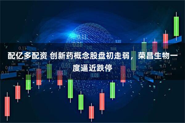 配亿多配资 创新药概念股盘初走弱，荣昌生物一度逼近跌停
