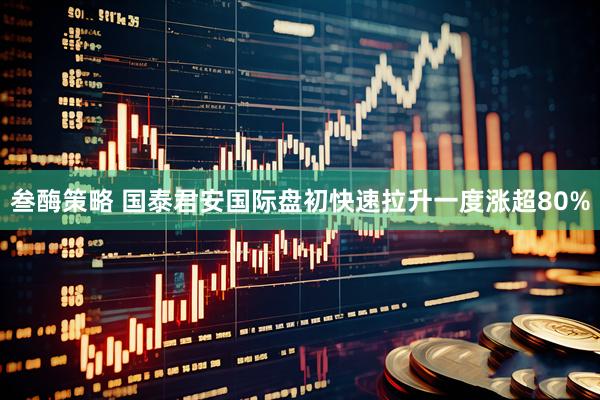 叁酶策略 国泰君安国际盘初快速拉升一度涨超80%