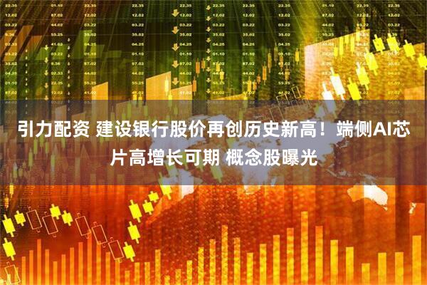引力配资 建设银行股价再创历史新高！端侧AI芯片高增长可期 概念股曝光