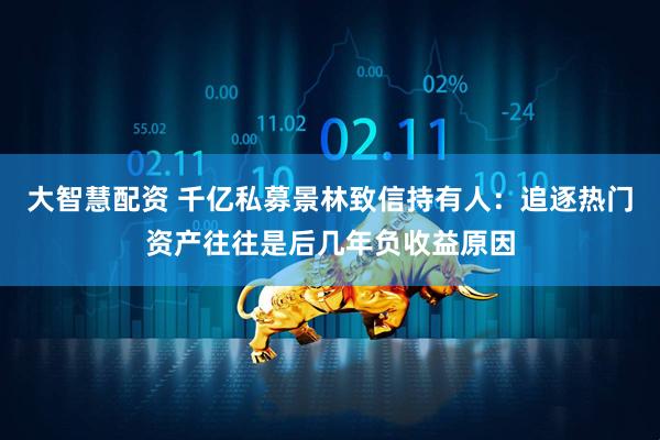 大智慧配资 千亿私募景林致信持有人：追逐热门资产往往是后几年负收益原因