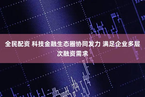 全民配资 科技金融生态圈协同发力 满足企业多层次融资需求
