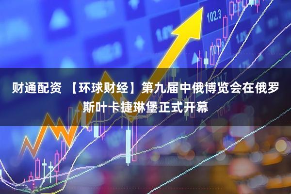 财通配资 【环球财经】第九届中俄博览会在俄罗斯叶卡捷琳堡正式开幕