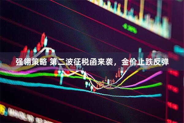 强翎策略 第二波征税函来袭，金价止跌反弹