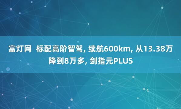 富灯网  标配高阶智驾, 续航600km, 从13.38万降到8万多, 剑指元PLUS