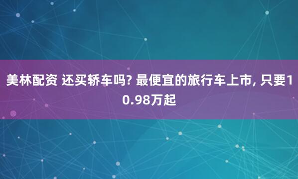 美林配资 还买轿车吗? 最便宜的旅行车上市, 只要10.98万起