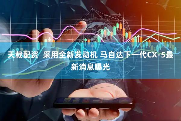 天载配资  采用全新发动机 马自达下一代CX-5最新消息曝光
