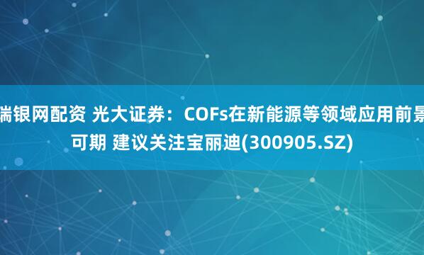 瑞银网配资 光大证券：COFs在新能源等领域应用前景可期 建议关注宝丽迪(300905.SZ)