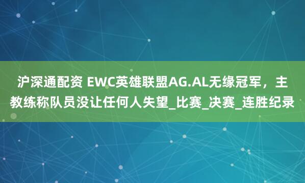 沪深通配资 EWC英雄联盟AG.AL无缘冠军，主教练称队员没让任何人失望_比赛_决赛_连胜纪录