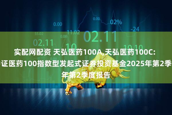 实配网配资 天弘医药100A,天弘医药100C: 天弘中证医药100指数型发起式证券投资基金2025年第2季度报告