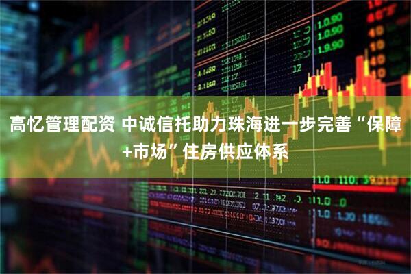 高忆管理配资 中诚信托助力珠海进一步完善“保障+市场”住房供应体系