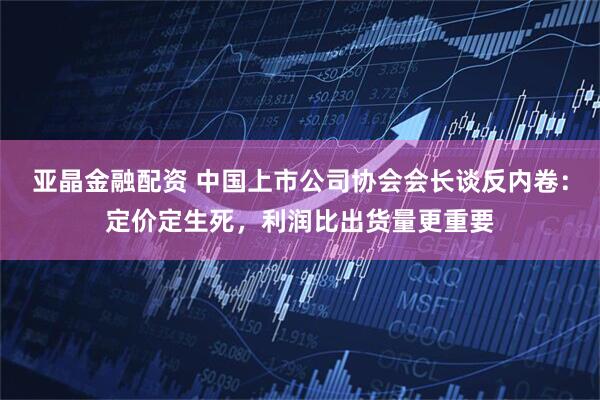 亚晶金融配资 中国上市公司协会会长谈反内卷：定价定生死，利润比出货量更重要
