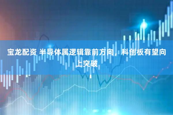 宝龙配资 半导体属逻辑靠前方向，科创板有望向上突破