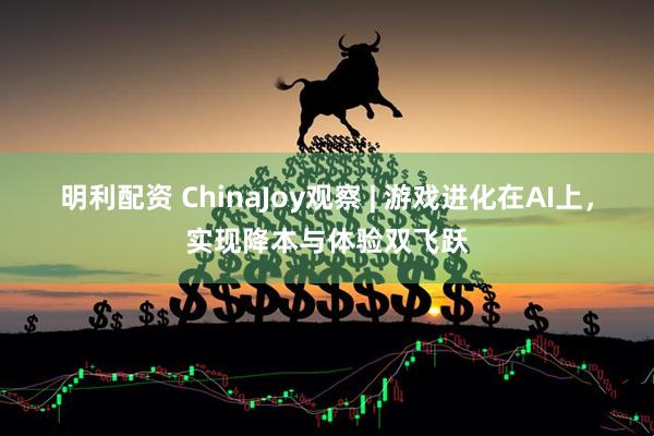 明利配资 ChinaJoy观察 | 游戏进化在AI上，实现降本与体验双飞跃