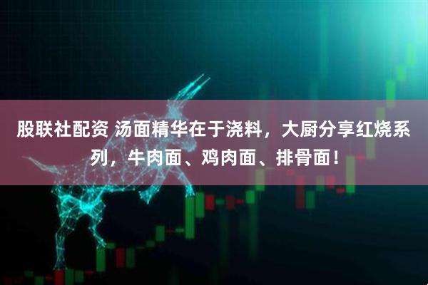 股联社配资 汤面精华在于浇料，大厨分享红烧系列，牛肉面、鸡肉面、排骨面！