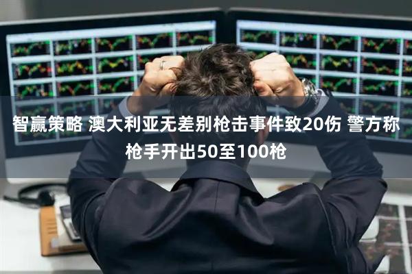 智赢策略 澳大利亚无差别枪击事件致20伤 警方称枪手开出50至100枪