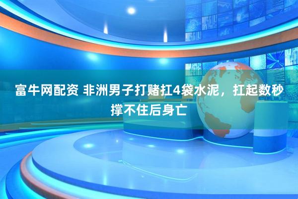 富牛网配资 非洲男子打赌扛4袋水泥，扛起数秒撑不住后身亡