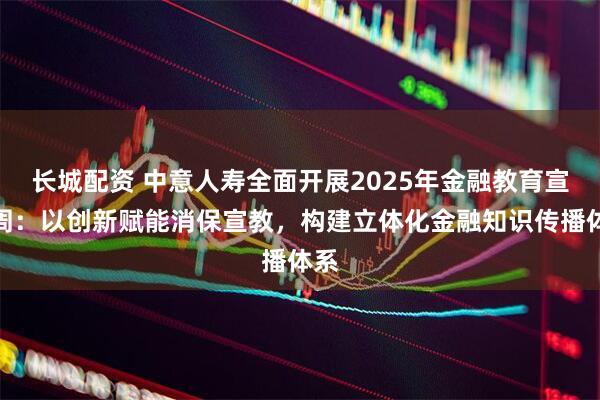 长城配资 中意人寿全面开展2025年金融教育宣传周:以创新赋能消保宣教,构建立体化金融知识传播体系