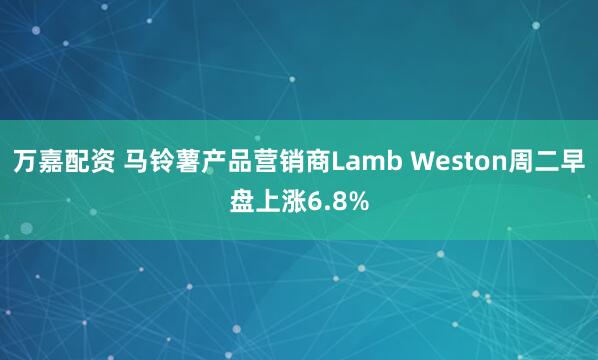 万嘉配资 马铃薯产品营销商Lamb Weston周二早盘上涨6.8%