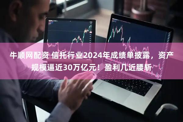 牛顺网配资 信托行业2024年成绩单披露,资产规模逼近30万亿元!盈利几近腰斩