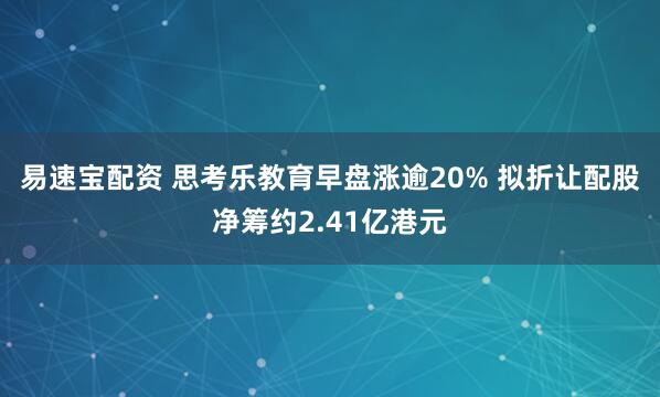 易速宝配资 思考乐教育早盘涨逾20% 拟折让配股净筹约2.41亿港元