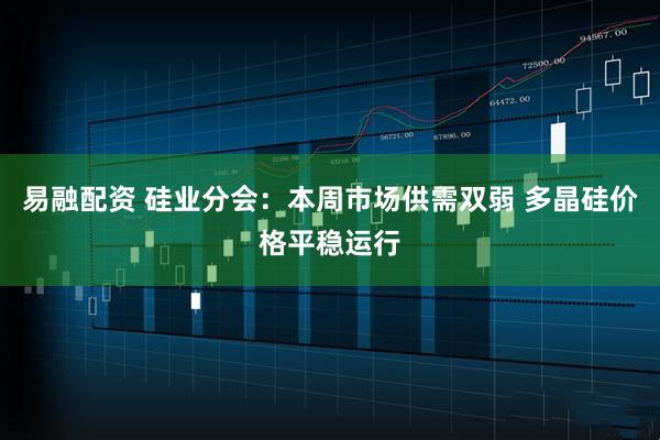 易融配资 硅业分会：本周市场供需双弱 多晶硅价格平稳运行