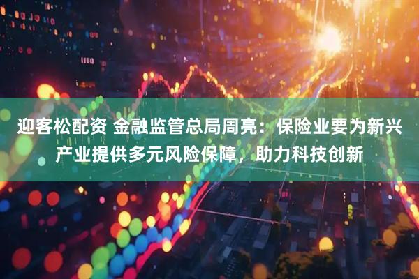 迎客松配资 金融监管总局周亮:保险业要为新兴产业提供多元风险保障,助力科技创新