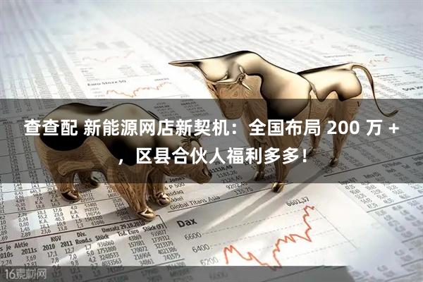 查查配 新能源网店新契机：全国布局 200 万 +，区县合伙人福利多多！