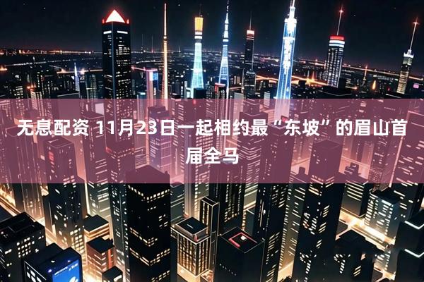 无息配资 11月23日一起相约最“东坡”的眉山首届全马