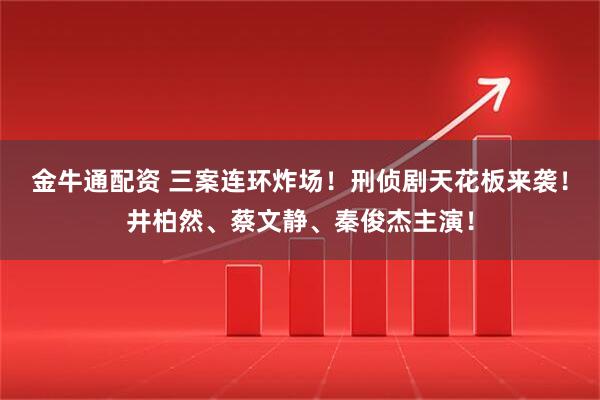 金牛通配资 三案连环炸场！刑侦剧天花板来袭！井柏然、蔡文静、秦俊杰主演！