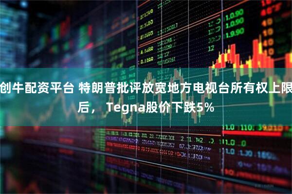 创牛配资平台 特朗普批评放宽地方电视台所有权上限后， Tegna股价下跌5%