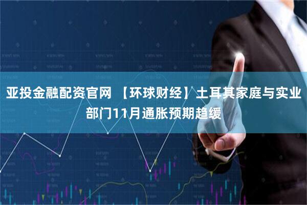 亚投金融配资官网 【环球财经】土耳其家庭与实业部门11月通胀预期趋缓