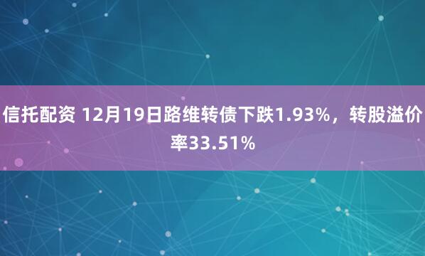 信托配资 12月19日路维转债下跌1.93%,转股溢价率33.51%