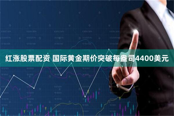 红涨股票配资 国际黄金期价突破每盎司4400美元