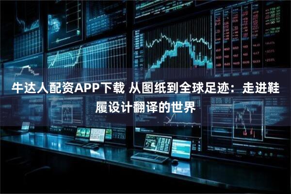 牛达人配资APP下载 从图纸到全球足迹：走进鞋履设计翻译的世界
