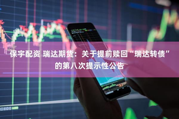 保宇配资 瑞达期货：关于提前赎回“瑞达转债”的第八次提示性公告