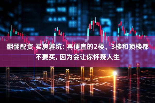 翻翻配资 买房避坑: 再便宜的2楼、3楼和顶楼都不要买, 因为会让你怀疑人生