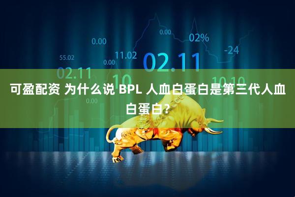 可盈配资 为什么说 BPL 人血白蛋白是第三代人血白蛋白？