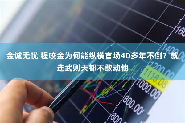 金诚无忧 程咬金为何能纵横官场40多年不倒？就连武则天都不敢动他