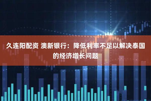 久连阳配资 澳新银行：降低利率不足以解决泰国的经济增长问题